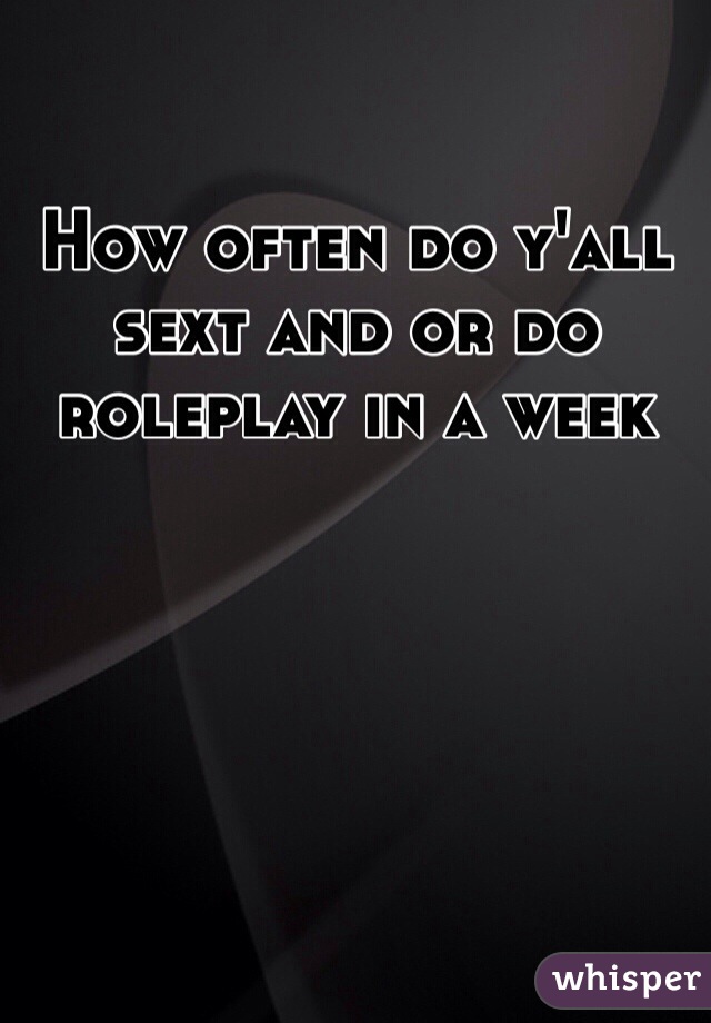 How often do y'all sext and or do roleplay in a week