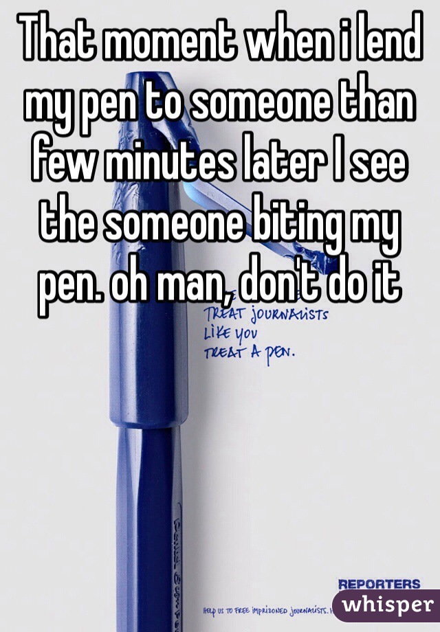 That moment when i lend my pen to someone than few minutes later I see the someone biting my pen. oh man, don't do it 
