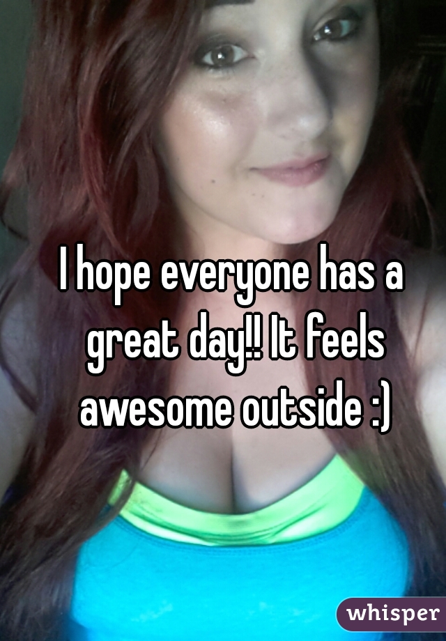 I hope everyone has a great day!! It feels awesome outside :)
