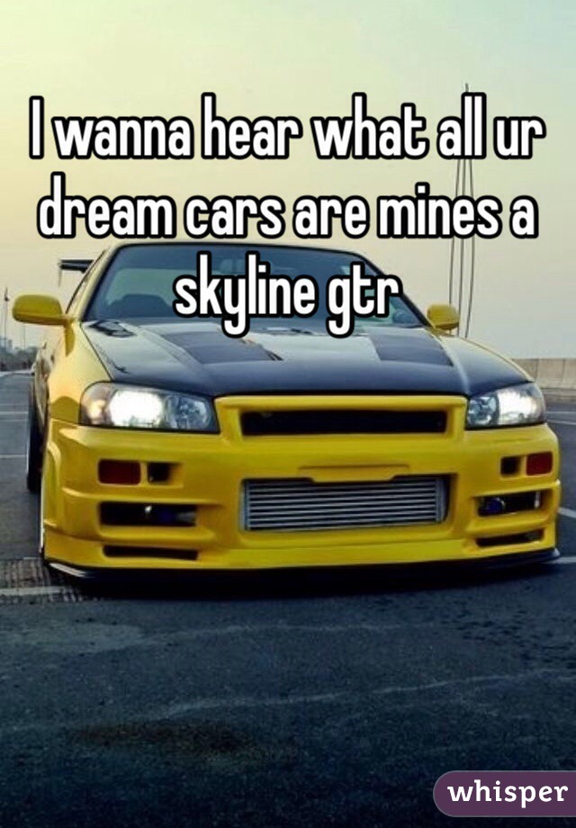 I wanna hear what all ur dream cars are mines a skyline gtr