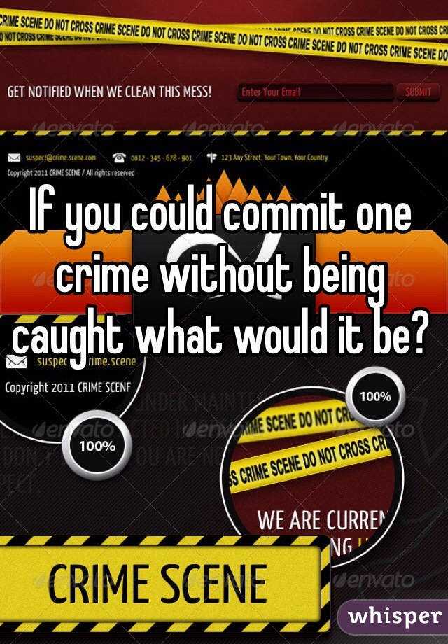 If you could commit one crime without being caught what would it be? 