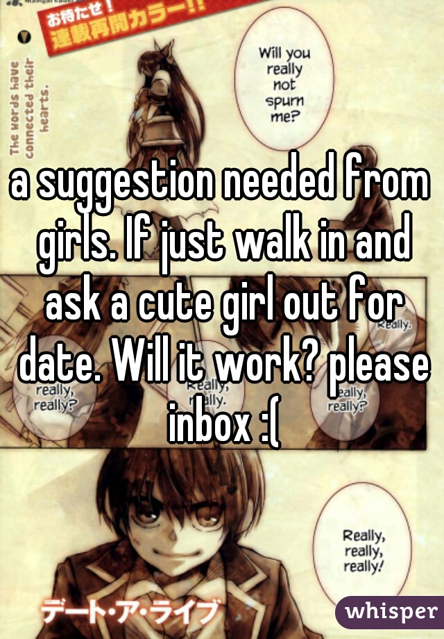 a suggestion needed from girls. If just walk in and ask a cute girl out for date. Will it work? please inbox :(