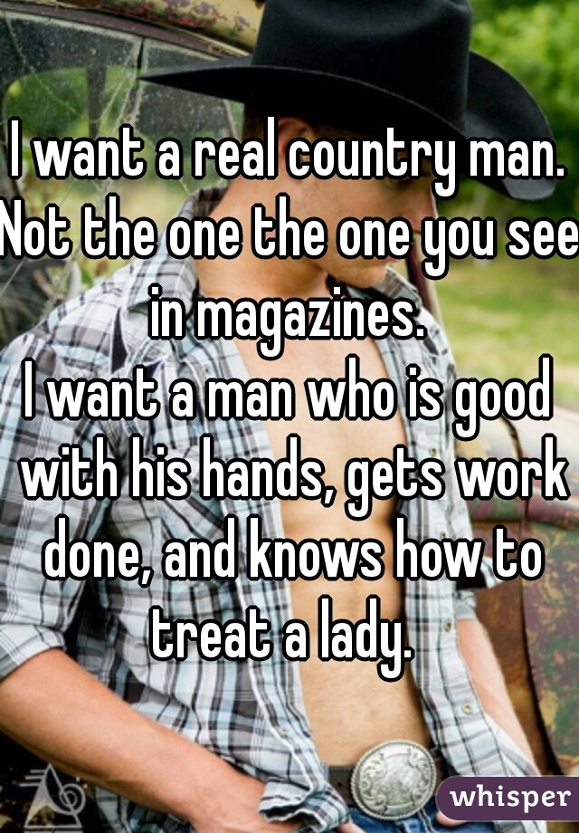 I want a real country man.
Not the one the one you see in magazines. 
I want a man who is good with his hands, gets work done, and knows how to treat a lady.  