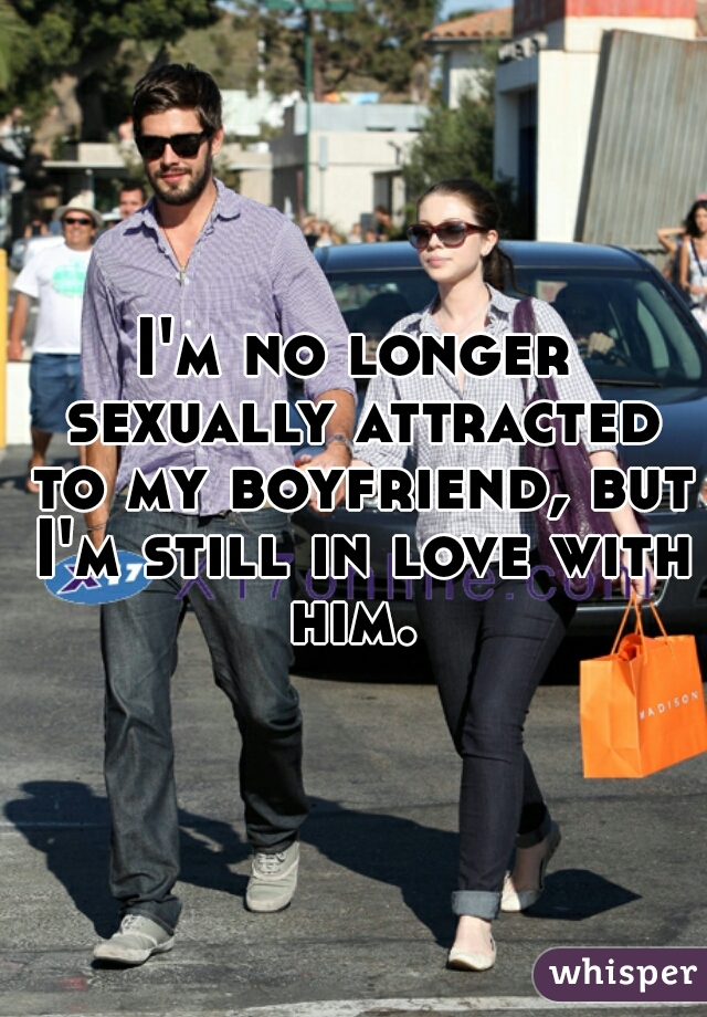 I'm no longer sexually attracted to my boyfriend, but I'm still in love with him. 