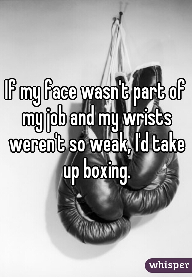 If my face wasn't part of my job and my wrists weren't so weak, I'd take up boxing.