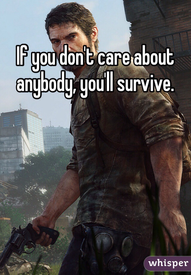 If you don't care about anybody, you'll survive. 