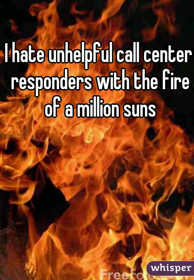 I hate unhelpful call center responders with the fire of a million suns