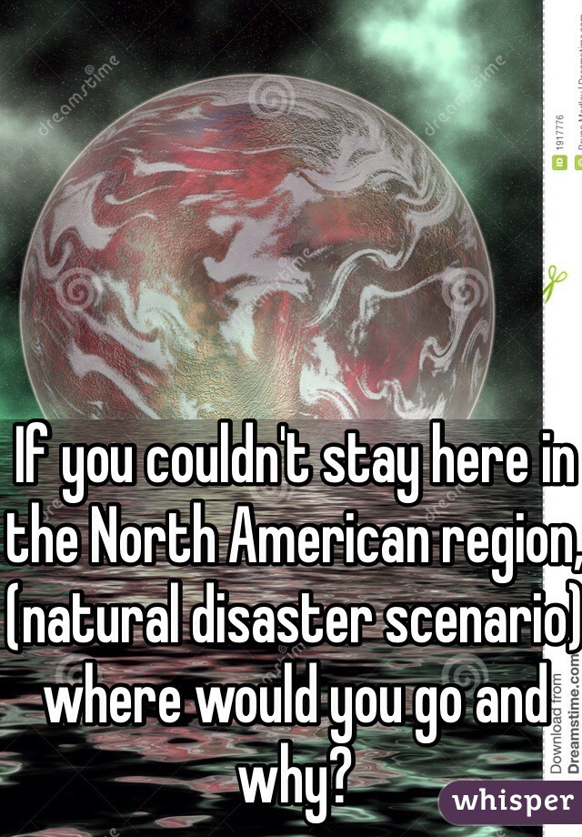 If you couldn't stay here in the North American region, (natural disaster scenario) where would you go and why?
