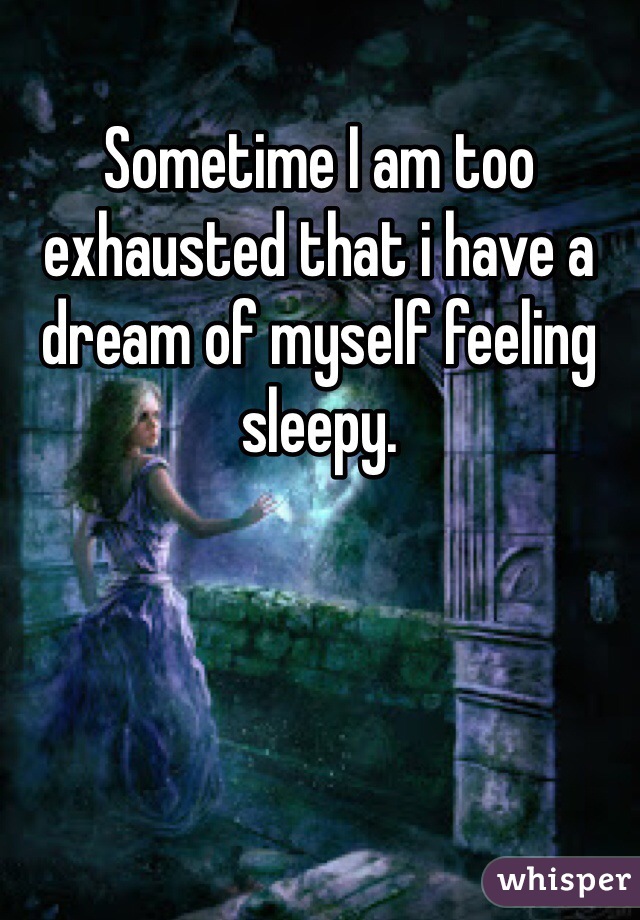 Sometime I am too exhausted that i have a dream of myself feeling sleepy.
