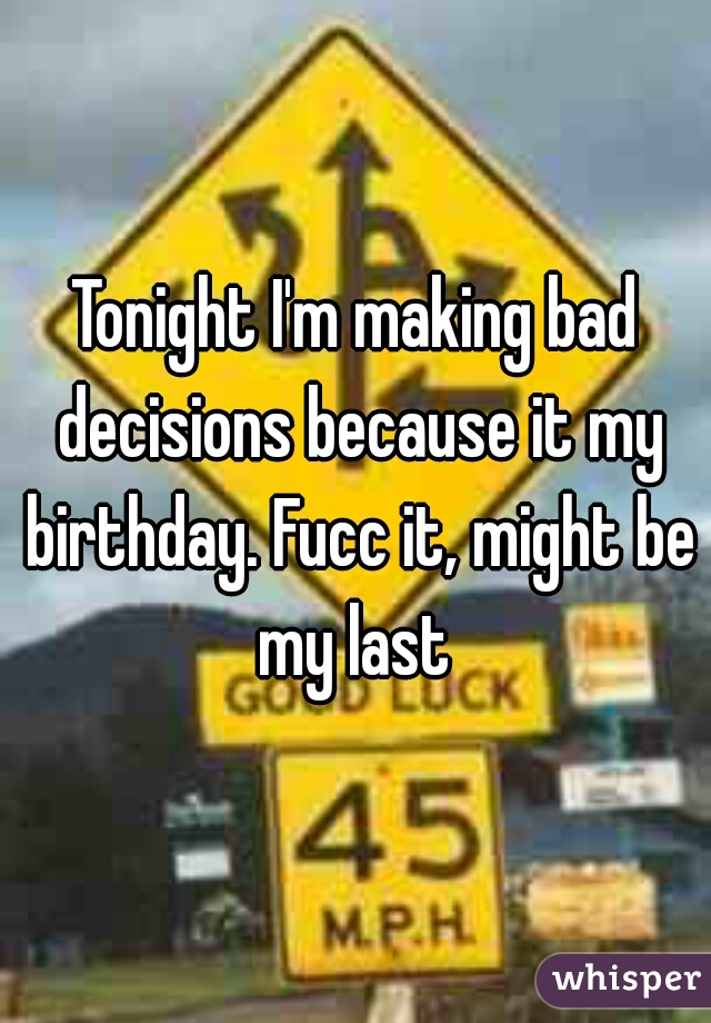 Tonight I'm making bad decisions because it my birthday. Fucc it, might be my last 
