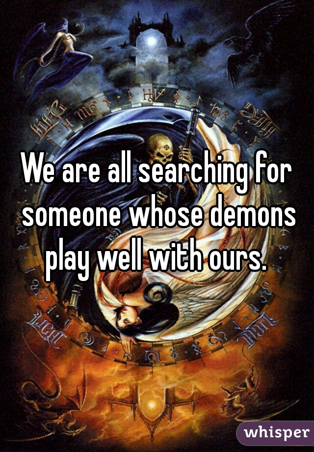 We are all searching for someone whose demons play well with ours. 