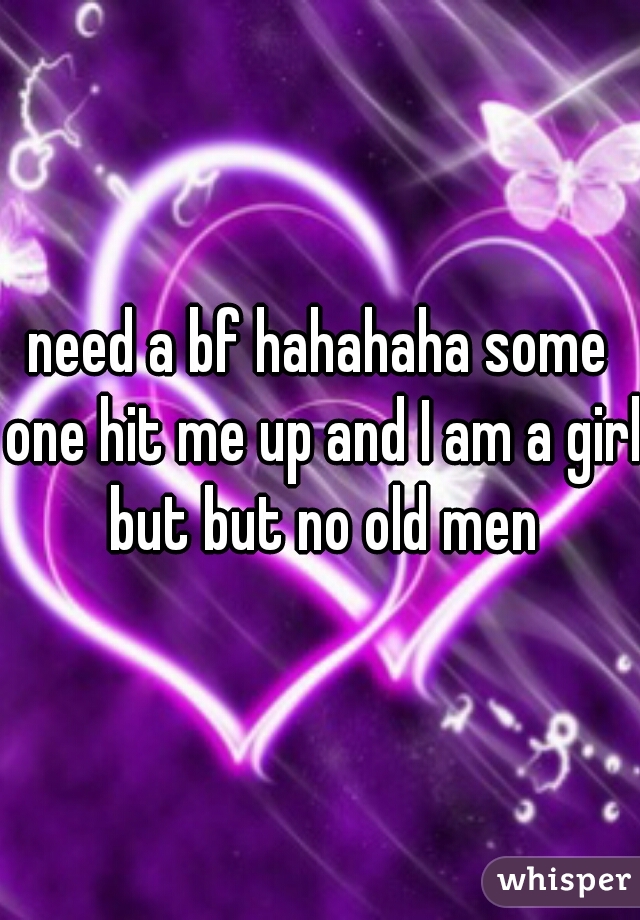 need a bf hahahaha some one hit me up and I am a girl but but no old men