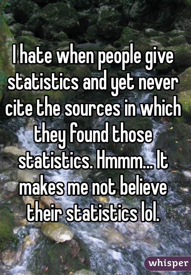 I hate when people give statistics and yet never cite the sources in which they found those statistics. Hmmm... It makes me not believe their statistics lol. 