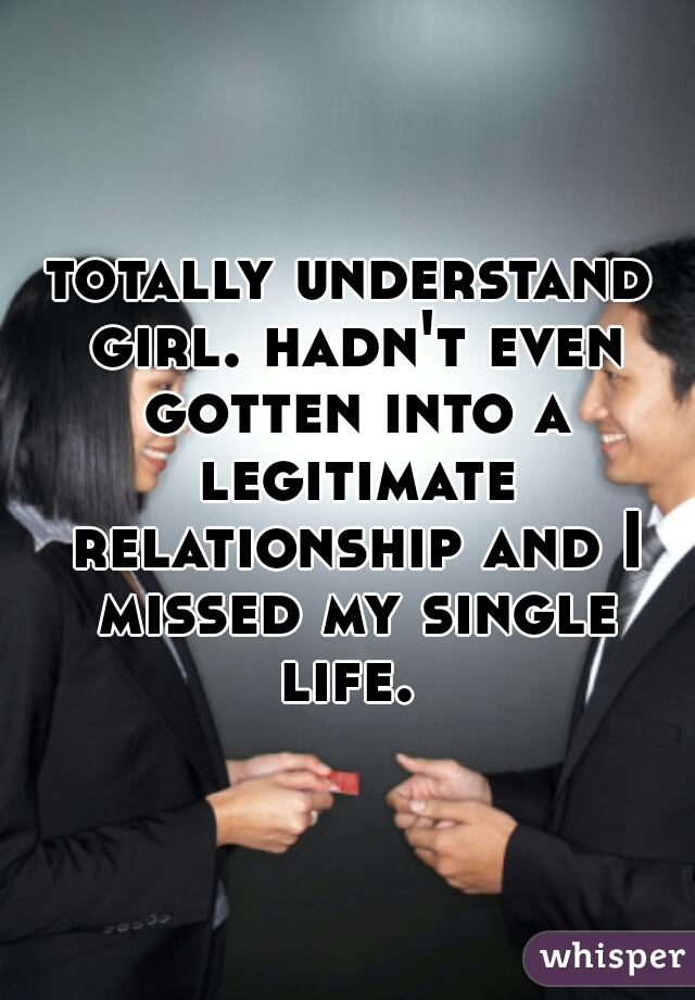 totally understand girl. hadn't even gotten into a legitimate relationship and I missed my single life. 
