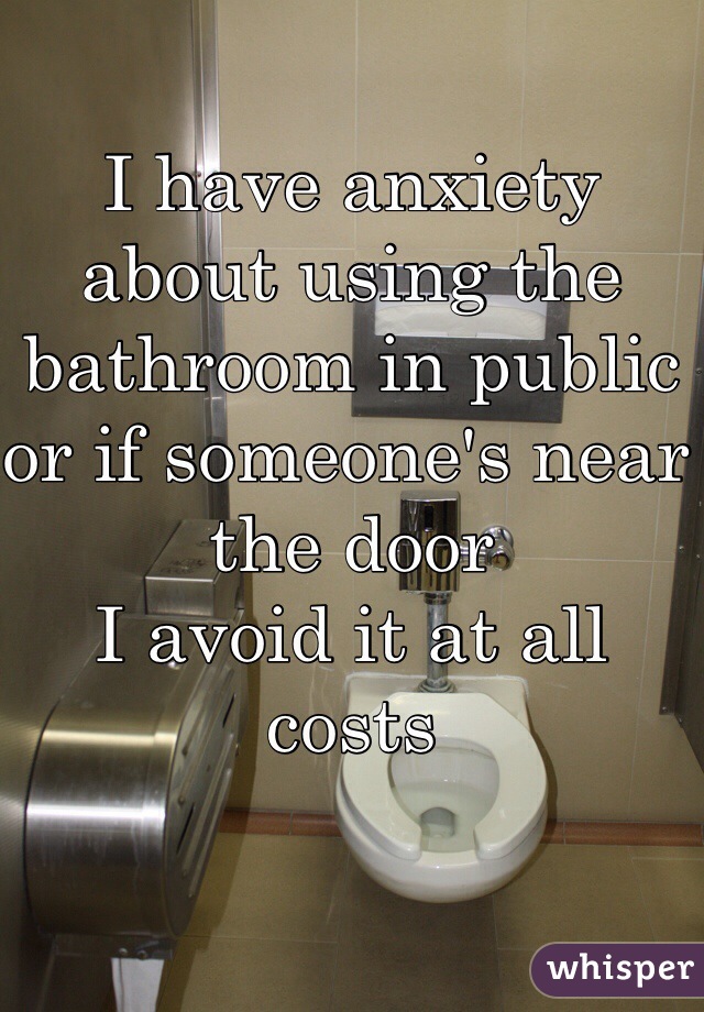 I have anxiety about using the bathroom in public or if someone's near the door
I avoid it at all costs