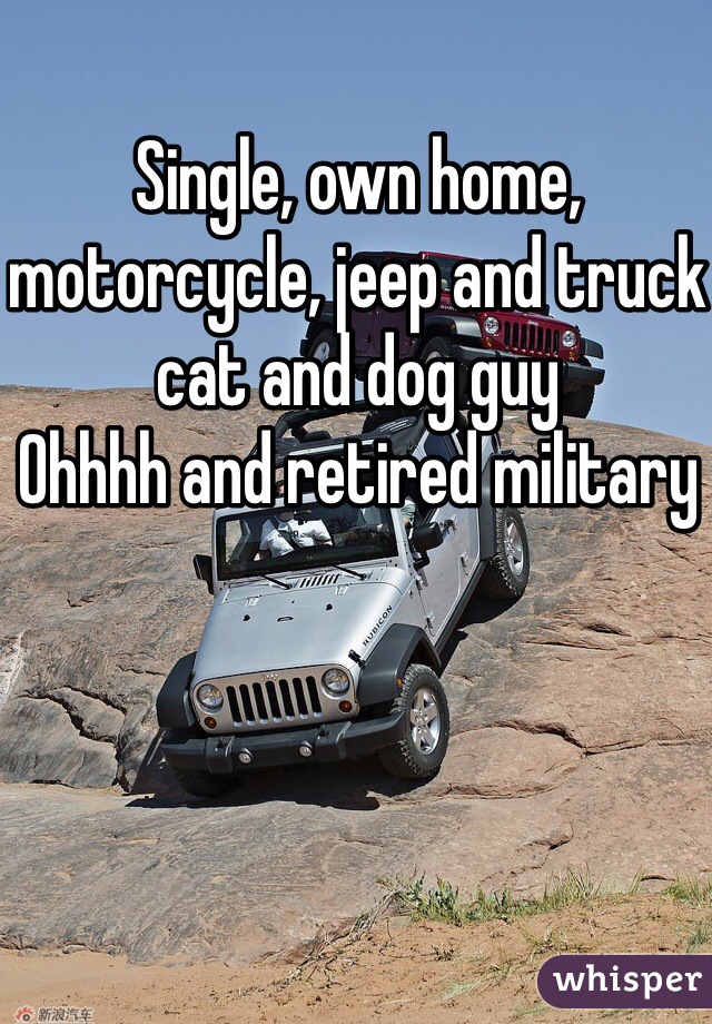Single, own home, motorcycle, jeep and truck cat and dog guy 
Ohhhh and retired military 