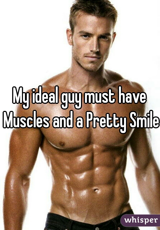 My ideal guy must have Muscles and a Pretty Smile.