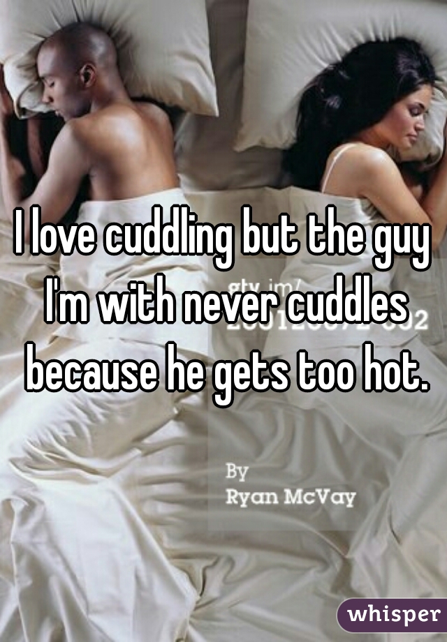 I love cuddling but the guy I'm with never cuddles because he gets too hot.