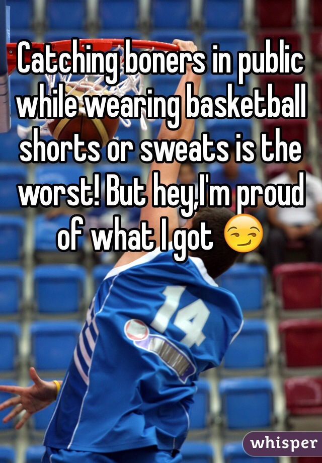 Catching boners in public while wearing basketball shorts or sweats is the worst! But hey,I'm proud of what I got 😏