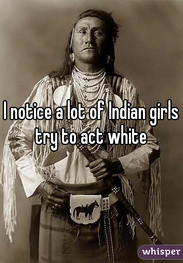 I notice a lot of Indian girls try to act white 