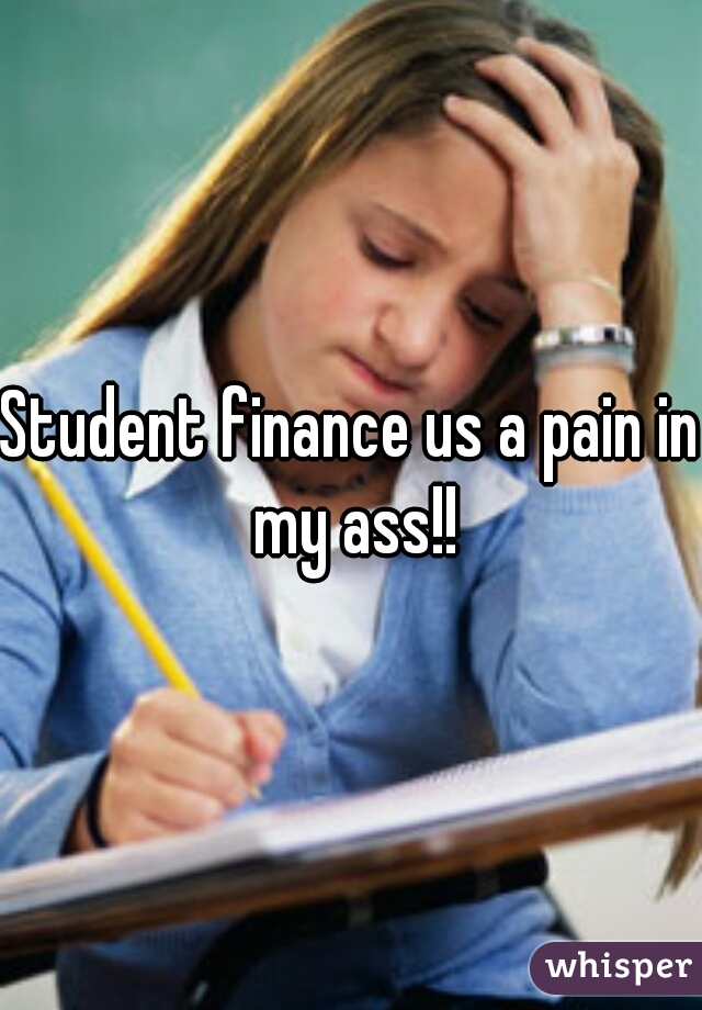 Student finance us a pain in my ass!!