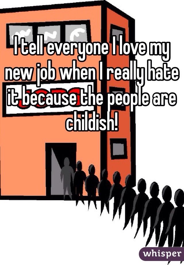 I tell everyone I love my new job when I really hate it because the people are childish! 