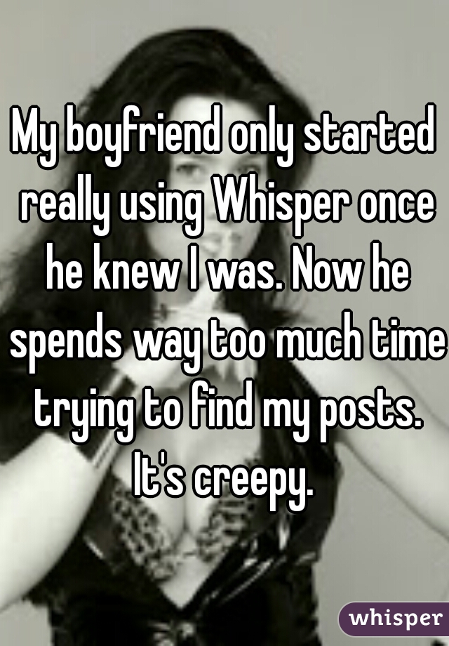 My boyfriend only started really using Whisper once he knew I was. Now he spends way too much time trying to find my posts. It's creepy. 