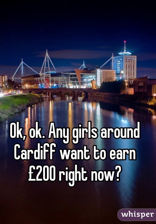 Ok, ok. Any girls around Cardiff want to earn £200 right now?