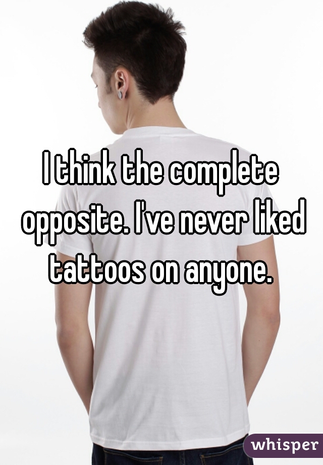 I think the complete opposite. I've never liked tattoos on anyone. 