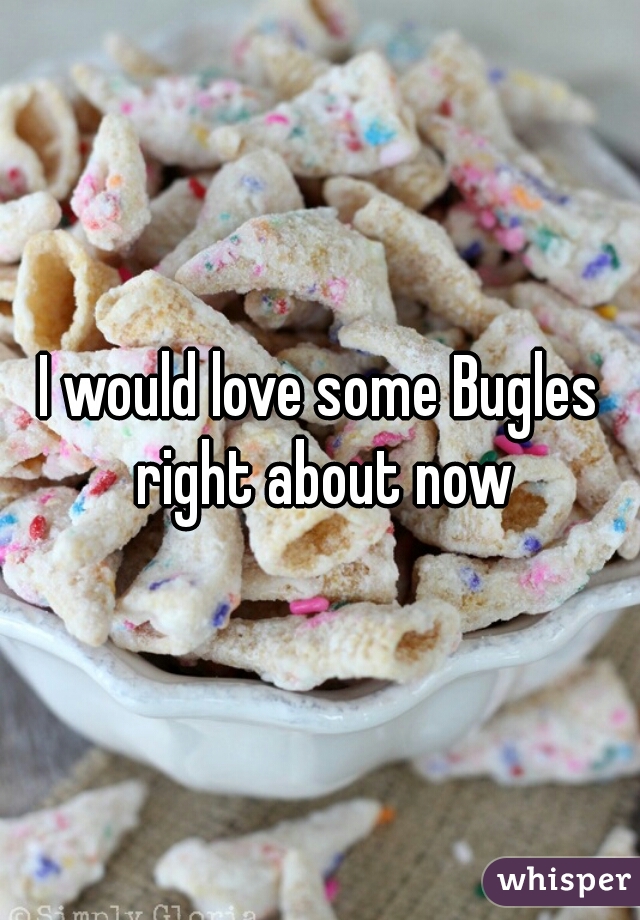 I would love some Bugles right about now