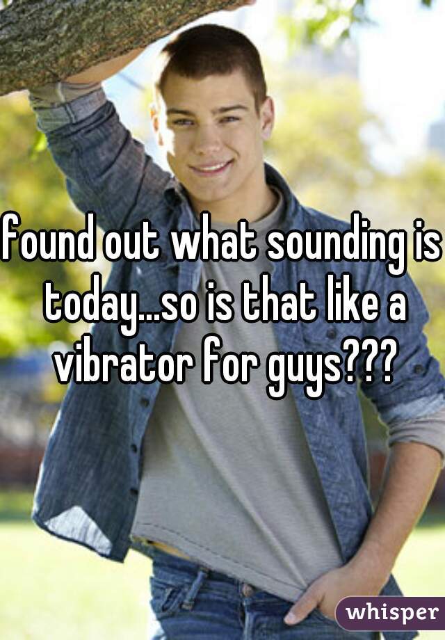 found out what sounding is today...so is that like a vibrator for guys???