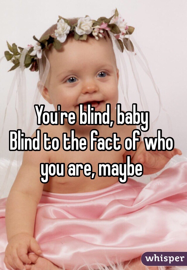 You're blind, baby
Blind to the fact of who you are, maybe