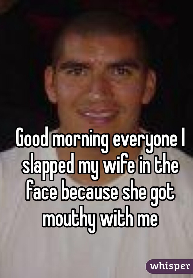 Good morning everyone I slapped my wife in the face because she got mouthy with me