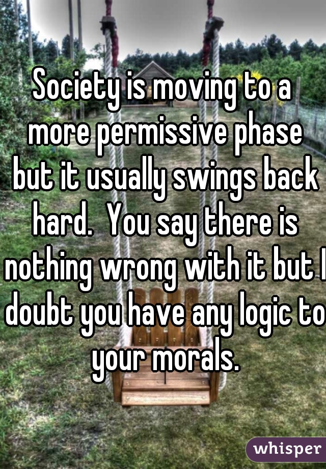Society is moving to a more permissive phase but it usually swings back hard.  You say there is nothing wrong with it but I doubt you have any logic to your morals.