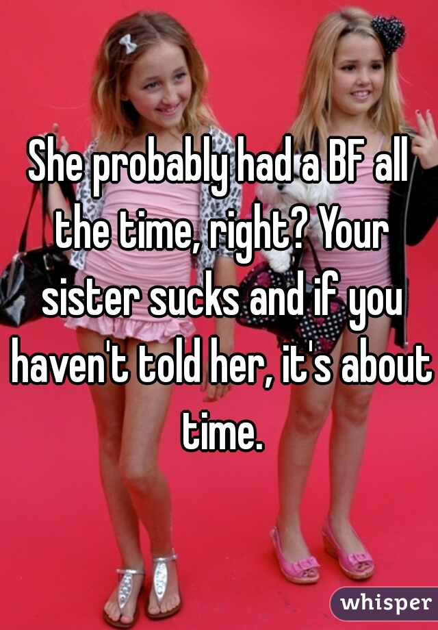 She probably had a BF all the time, right? Your sister sucks and if you haven't told her, it's about time.