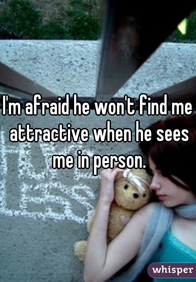 I'm afraid he won't find me attractive when he sees me in person.