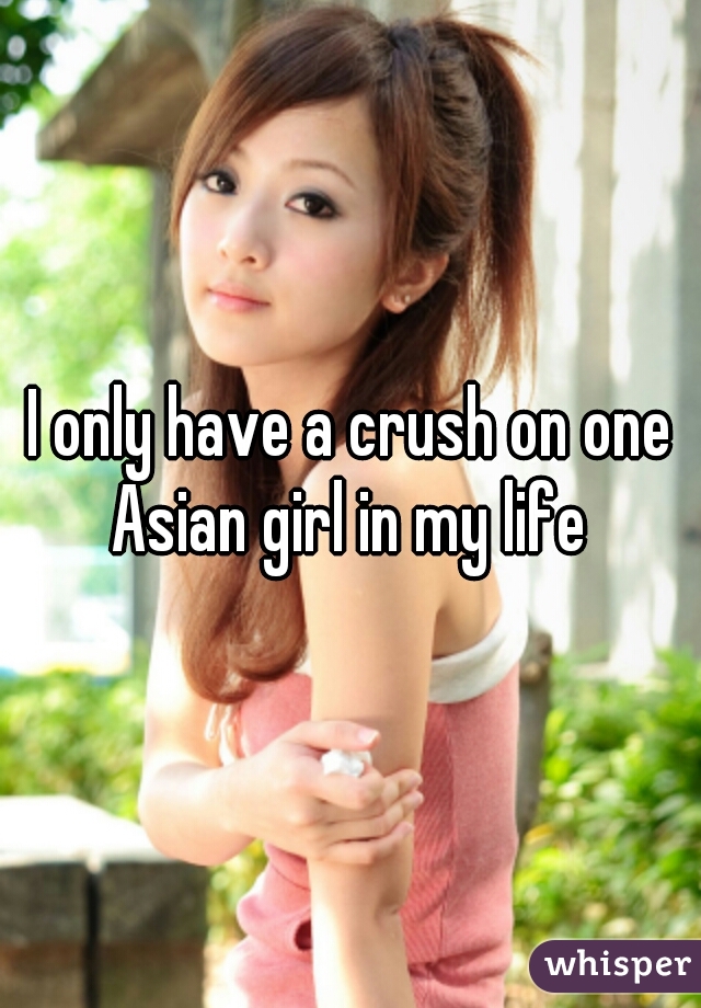 I only have a crush on one Asian girl in my life 