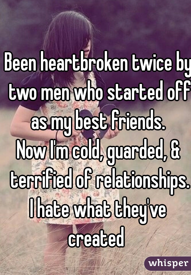 Been heartbroken twice by two men who started off as my best friends. 
Now I'm cold, guarded, & terrified of relationships.
I hate what they've created  