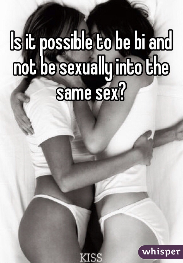 Is it possible to be bi and not be sexually into the same sex?