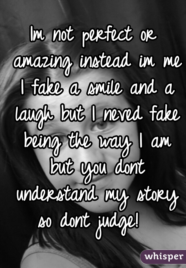 Im not perfect or amazing instead im me I fake a smile and a laugh but I neved fake being the way I am but you dont understand my story so dont judge!  