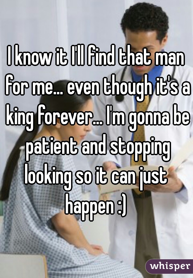 I know it I'll find that man for me... even though it's a king forever... I'm gonna be patient and stopping looking so it can just  happen :) 