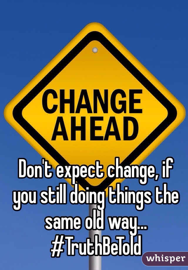 Don't expect change, if you still doing things the same old way... 
#TruthBeTold
