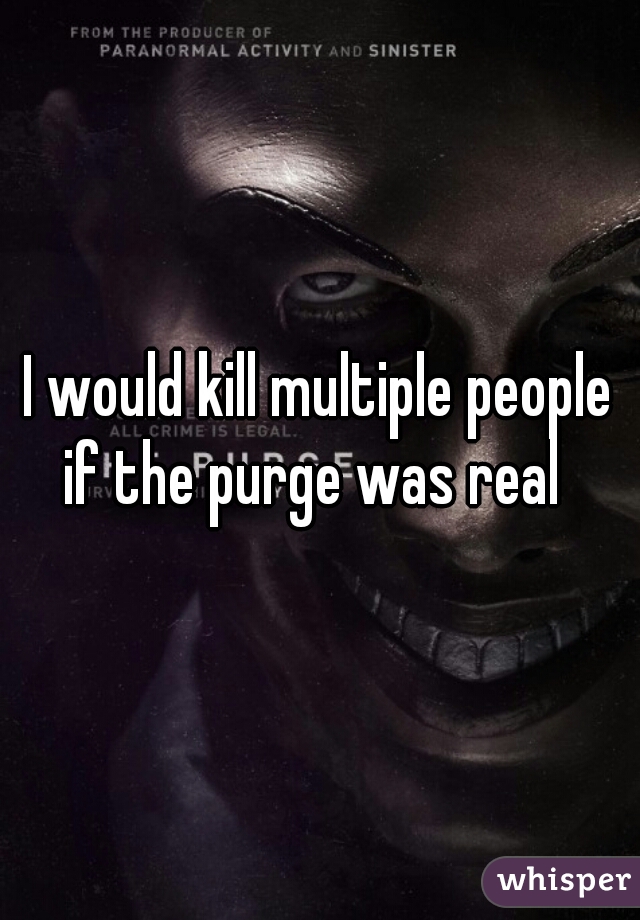 I would kill multiple people if the purge was real  
