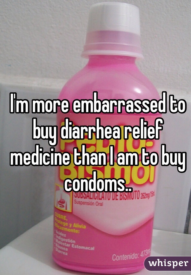 I'm more embarrassed to buy diarrhea relief medicine than I am to buy condoms..