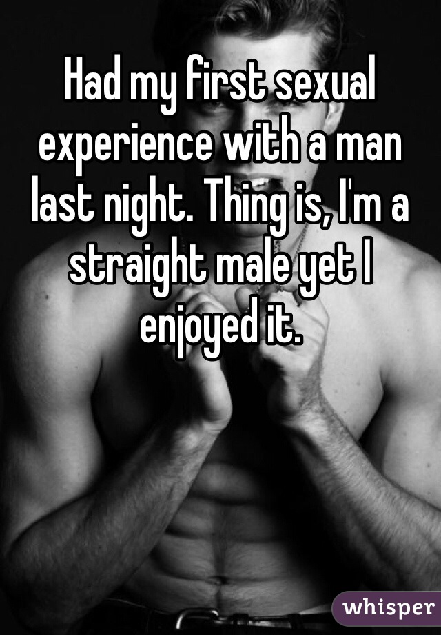 Had my first sexual experience with a man last night. Thing is, I'm a straight male yet I enjoyed it.