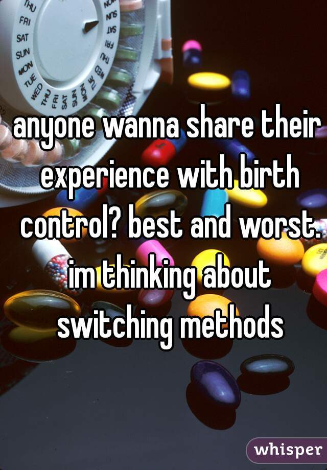 anyone wanna share their experience with birth control? best and worst. im thinking about switching methods