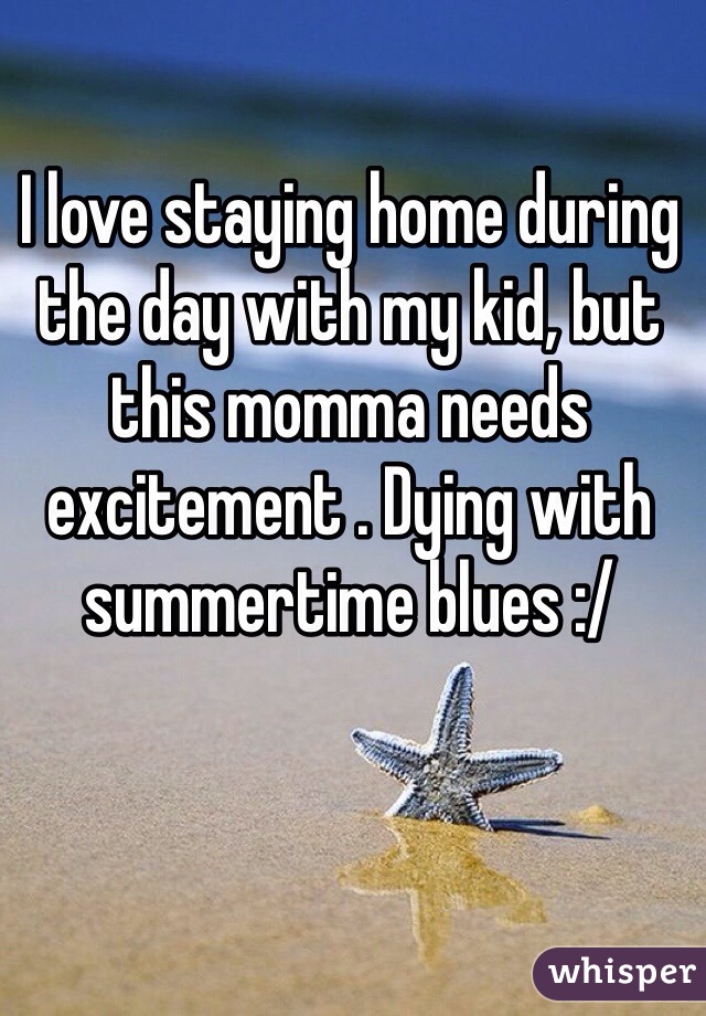 I love staying home during the day with my kid, but this momma needs excitement . Dying with summertime blues :/