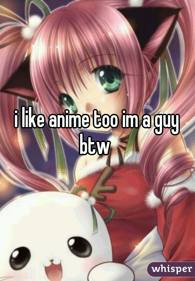 i like anime too im a guy btw  