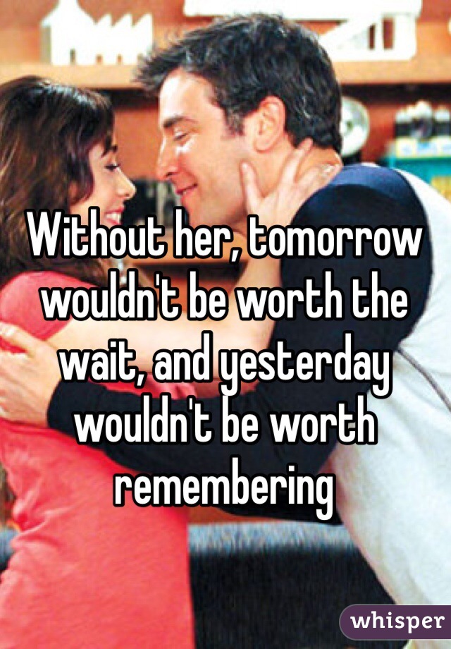 Without her, tomorrow wouldn't be worth the wait, and yesterday wouldn't be worth remembering 