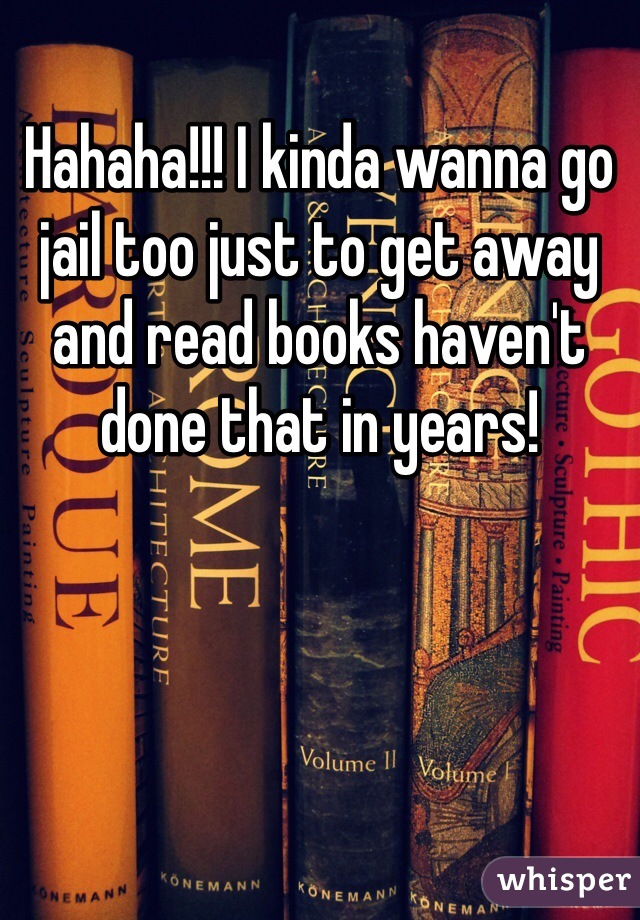 Hahaha!!! I kinda wanna go jail too just to get away and read books haven't done that in years!